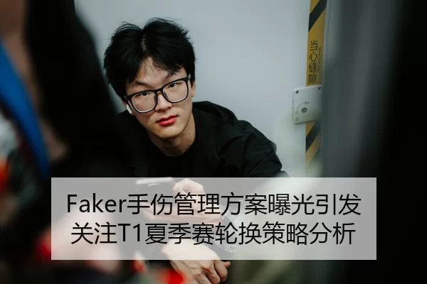Faker手伤管理方案曝光引发关注T1夏季赛轮换策略分析