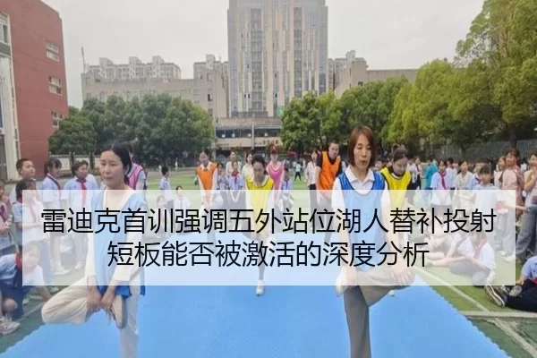 雷迪克首训强调五外站位湖人替补投射短板能否被激活的深度分析